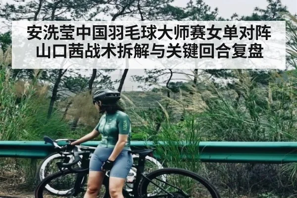 安洗莹中国羽毛球大师赛女单对阵山口茜战术拆解与关键回合复盘（c7c7.app）