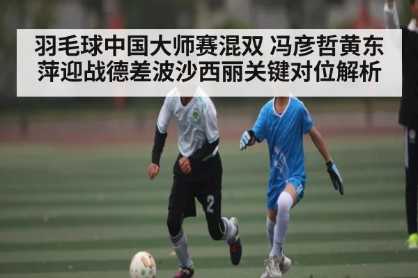 羽毛球中国大师赛混双 冯彦哲黄东萍迎战德差波沙西丽关键对位解析 - www.c7c7.app
