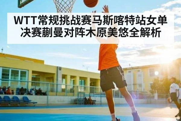 WTT常规挑战赛马斯喀特站女单决赛蒯曼对阵木原美悠全解析 - www.c7c7.app